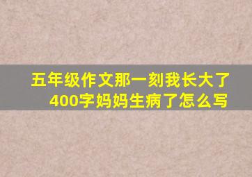 五年级作文那一刻我长大了400字妈妈生病了怎么写