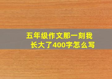 五年级作文那一刻我长大了400字怎么写