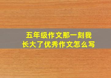 五年级作文那一刻我长大了优秀作文怎么写