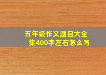 五年级作文题目大全集400字左右怎么写