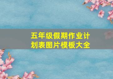 五年级假期作业计划表图片模板大全