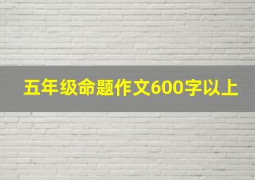 五年级命题作文600字以上