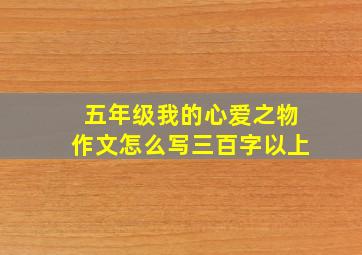 五年级我的心爱之物作文怎么写三百字以上