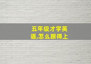 五年级才学英语,怎么跟得上