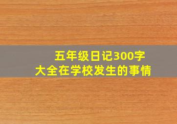 五年级日记300字大全在学校发生的事情