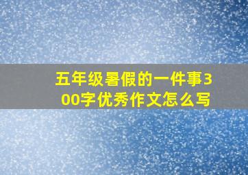 五年级暑假的一件事300字优秀作文怎么写