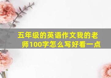 五年级的英语作文我的老师100字怎么写好看一点