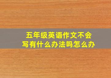 五年级英语作文不会写有什么办法吗怎么办