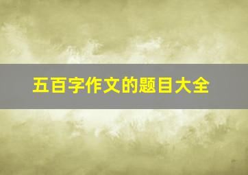 五百字作文的题目大全