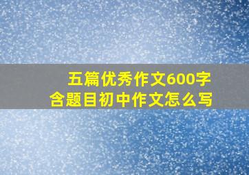 五篇优秀作文600字含题目初中作文怎么写