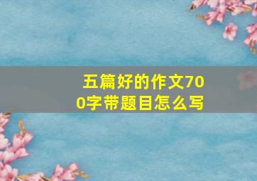 五篇好的作文700字带题目怎么写