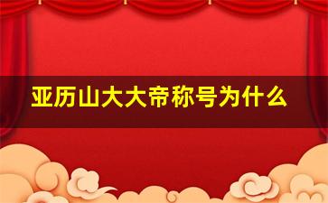 亚历山大大帝称号为什么