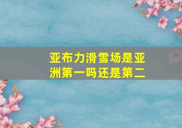 亚布力滑雪场是亚洲第一吗还是第二