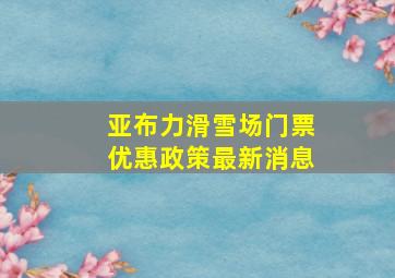 亚布力滑雪场门票优惠政策最新消息