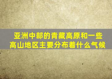 亚洲中部的青藏高原和一些高山地区主要分布着什么气候