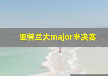 亚特兰大major半决赛