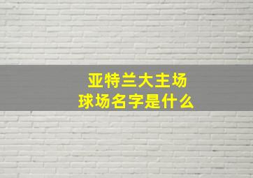 亚特兰大主场球场名字是什么