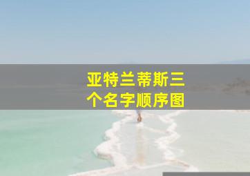 亚特兰蒂斯三个名字顺序图