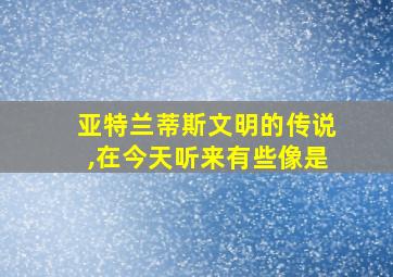 亚特兰蒂斯文明的传说,在今天听来有些像是