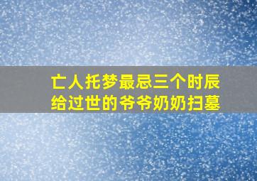 亡人托梦最忌三个时辰给过世的爷爷奶奶扫墓