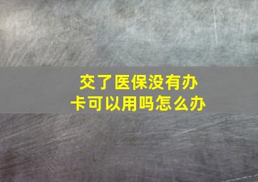 交了医保没有办卡可以用吗怎么办