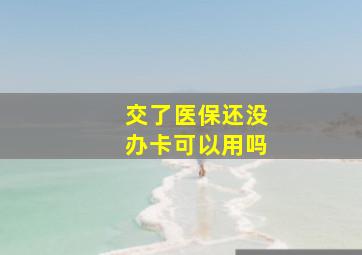 交了医保还没办卡可以用吗