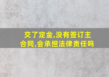 交了定金,没有签订主合同,会承担法律责任吗