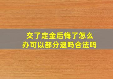 交了定金后悔了怎么办可以部分退吗合法吗