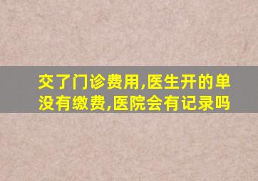 交了门诊费用,医生开的单没有缴费,医院会有记录吗