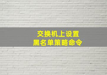 交换机上设置黑名单策略命令