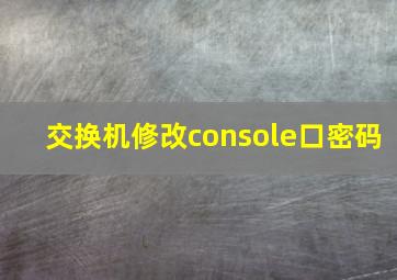 交换机修改console口密码