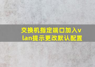 交换机指定端口加入vlan提示更改默认配置