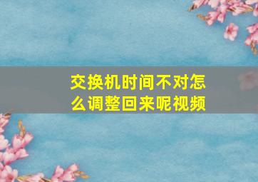 交换机时间不对怎么调整回来呢视频