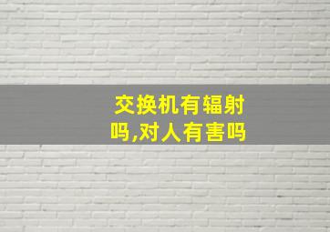 交换机有辐射吗,对人有害吗