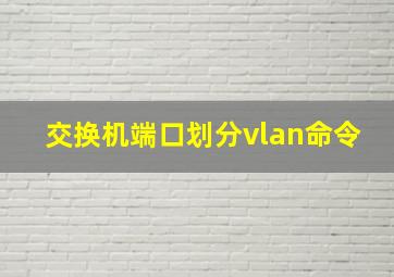 交换机端口划分vlan命令