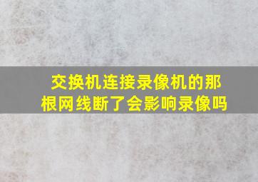 交换机连接录像机的那根网线断了会影响录像吗