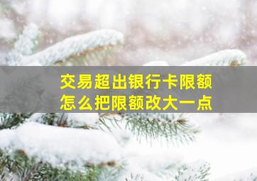 交易超出银行卡限额怎么把限额改大一点