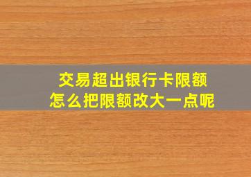 交易超出银行卡限额怎么把限额改大一点呢