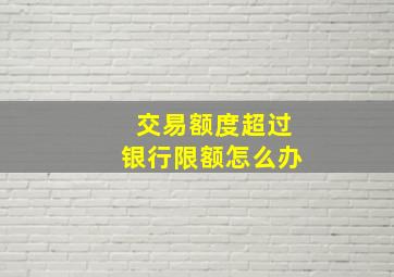 交易额度超过银行限额怎么办