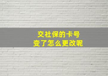 交社保的卡号变了怎么更改呢