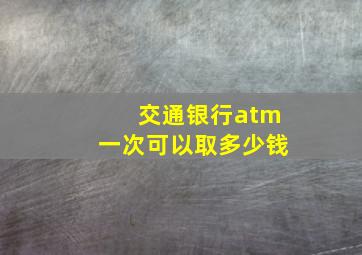 交通银行atm一次可以取多少钱