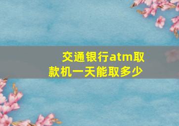 交通银行atm取款机一天能取多少