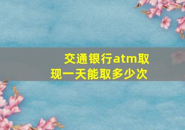 交通银行atm取现一天能取多少次