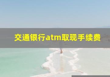 交通银行atm取现手续费