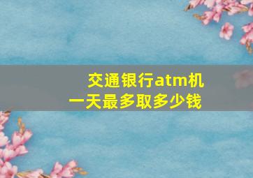 交通银行atm机一天最多取多少钱