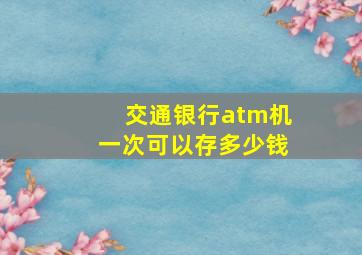 交通银行atm机一次可以存多少钱