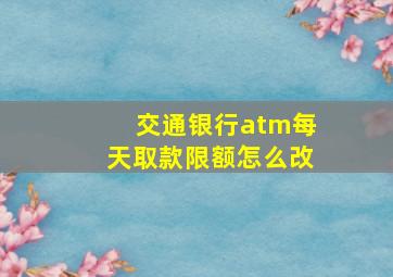 交通银行atm每天取款限额怎么改