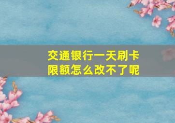 交通银行一天刷卡限额怎么改不了呢