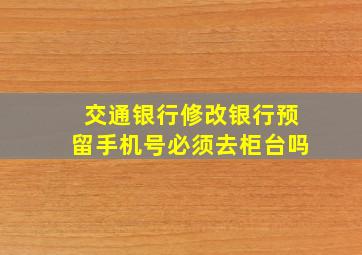 交通银行修改银行预留手机号必须去柜台吗