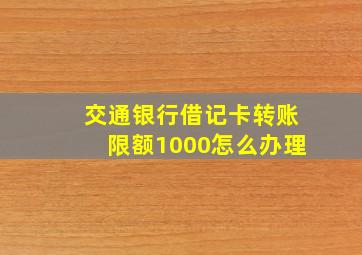 交通银行借记卡转账限额1000怎么办理